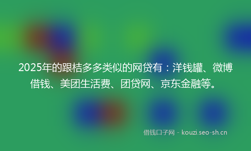 2025年的跟桔多多类似的网贷有：洋钱罐、微博借钱、美团生活费、团贷网、京东金融等。