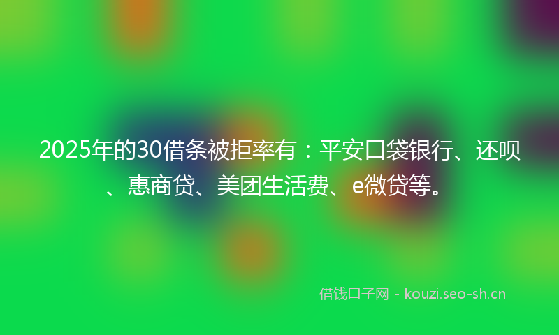 2025年的30借条被拒率有：平安口袋银行、还呗、惠商贷、美团生活费、e微贷等。