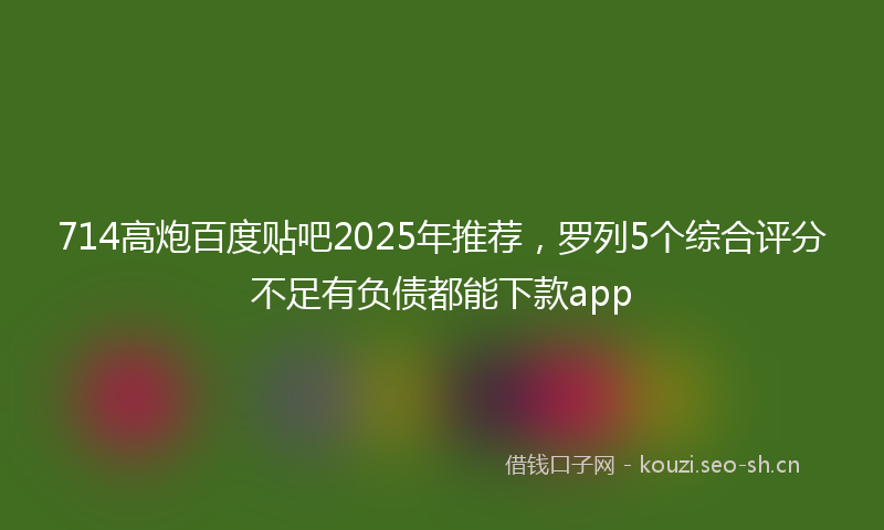 714高炮百度贴吧2025年推荐，罗列5个综合评分不足有负债都能下款app