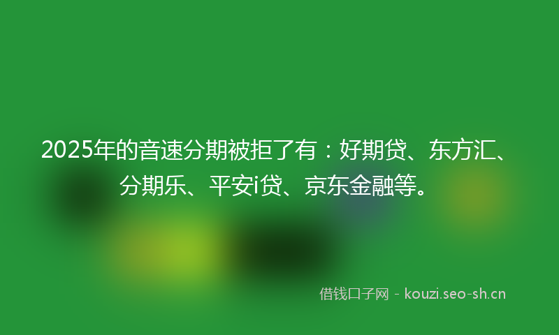 2025年的音速分期被拒了有：好期贷、东方汇、分期乐、平安i贷、京东金融等。