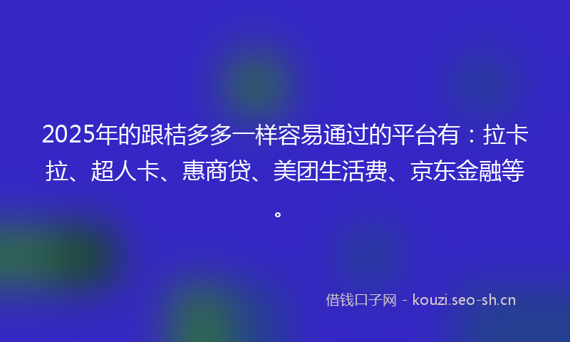 2025年的跟桔多多一样容易通过的平台有：拉卡拉、超人卡、惠商贷、美团生活费、京东金融等。