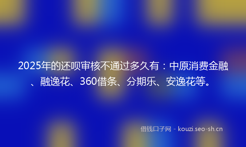 2025年的还呗审核不通过多久有:中原消费金融、融逸花、360借条、分期乐、安逸花等。