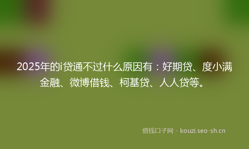 2025年的i贷通不过什么原因有：好期贷、度小满金融、微博借钱、柯基贷、人人贷等。