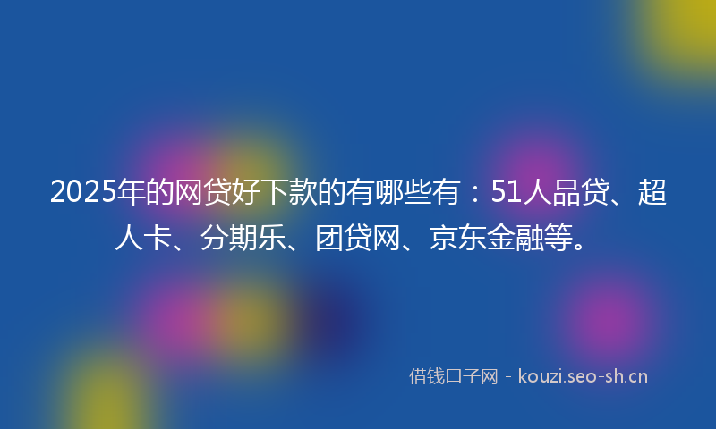 2025年的网贷好下款的有哪些有：51人品贷、超人卡、分期乐、团贷网、京东金融等。