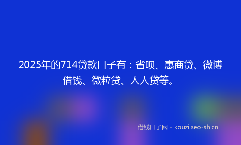2025年的714贷款口子有：省呗、惠商贷、微博借钱、微粒贷、人人贷等。