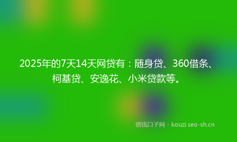 2025年的7天14天网贷有:随身贷、360借条、柯基贷、安逸花、小米贷款等。