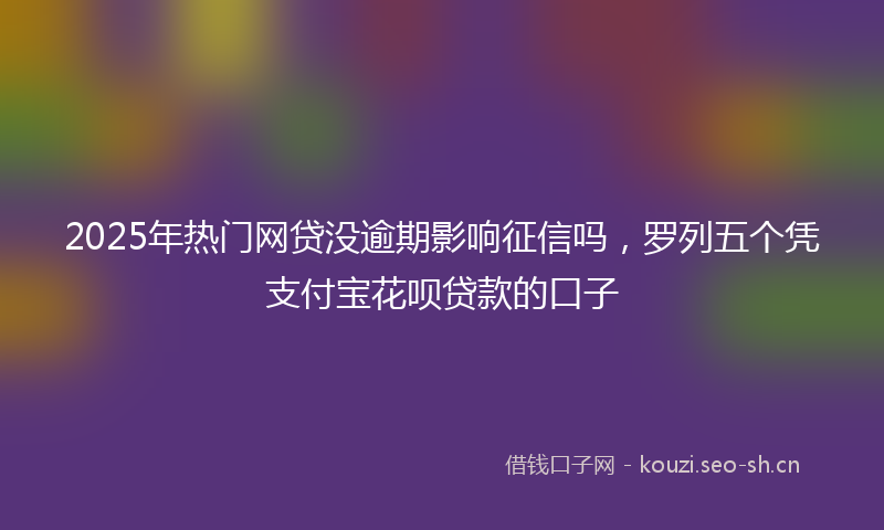2025年热门网贷没逾期影响征信吗，罗列五个凭支付宝花呗贷款的口子