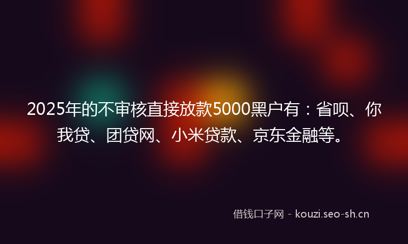 2025年的不审核直接放款5000黑户有：省呗、你我贷、团贷网、小米贷款、京东金融等。