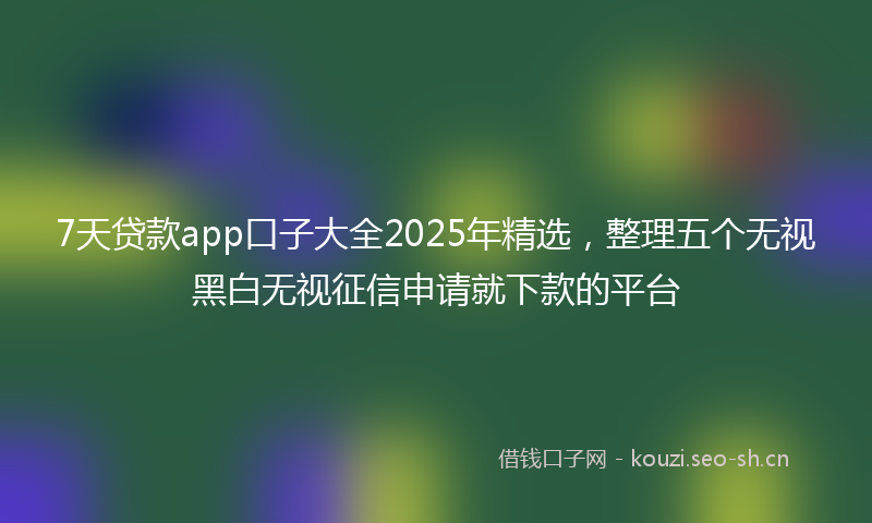 7天贷款app口子大全2025年精选,整理五个无视黑白无视征信申请就下款的平台