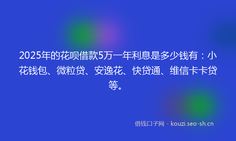 2025年的花呗借款5万一年利息是多少钱有：小花钱包、微粒贷、安逸花、快贷通、维信卡卡贷等。