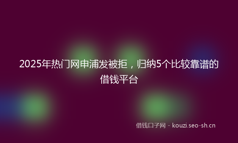 2025年热门网申浦发被拒，归纳5个比较靠谱的借钱平台