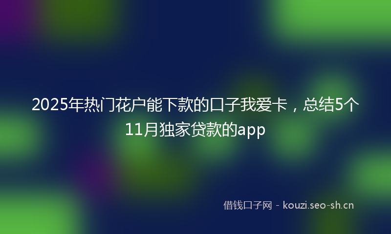 2025年热门花户能下款的口子我爱卡，总结5个11月独家贷款的app