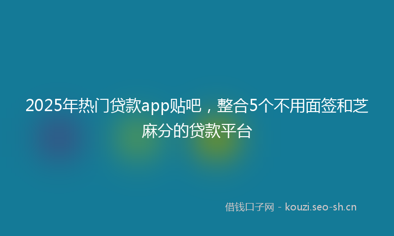 2025年热门贷款app贴吧，整合5个不用面签和芝麻分的贷款平台