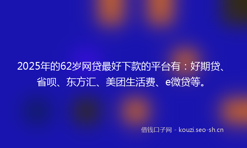 2025年的62岁网贷最好下款的平台有:好期贷、省呗、东方汇、美团生活费、e微贷等。