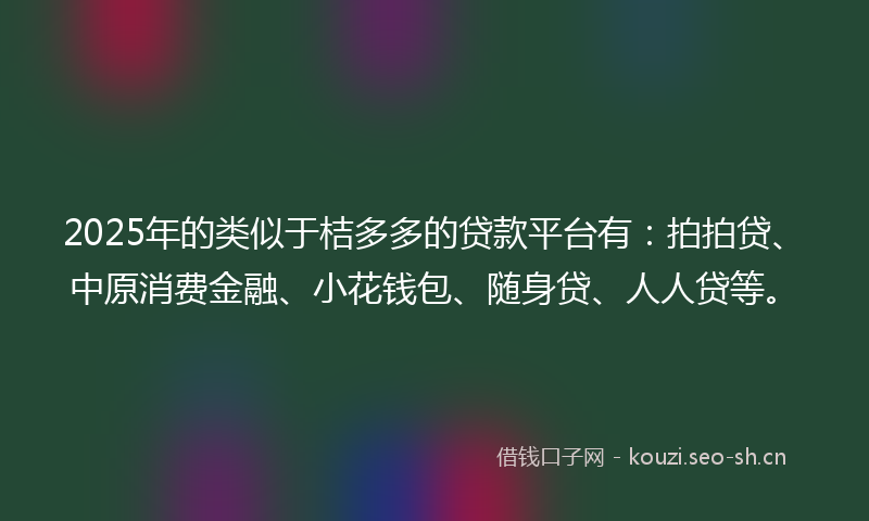 2025年的类似于桔多多的贷款平台有：拍拍贷、中原消费金融、小花钱包、随身贷、人人贷等。