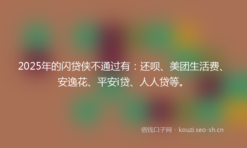 2025年的闪贷侠不通过有：还呗、美团生活费、安逸花、平安i贷、人人贷等。