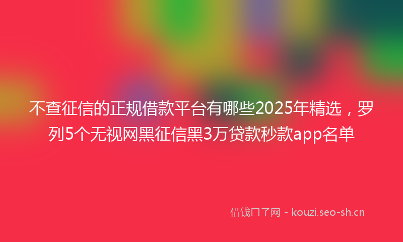 不查征信的正规借款平台有哪些2025年精选，罗列5个无视网黑征信黑3万贷款秒款app名单