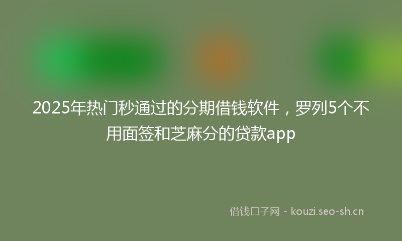 2025年热门秒通过的分期借钱软件，罗列5个不用面签和芝麻分的贷款app