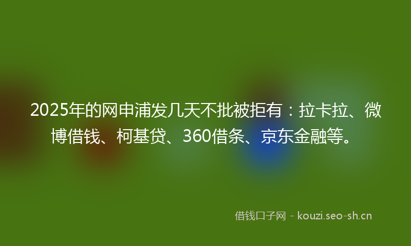 2025年的网申浦发几天不批被拒有：拉卡拉、微博借钱、柯基贷、360借条、京东金融等。