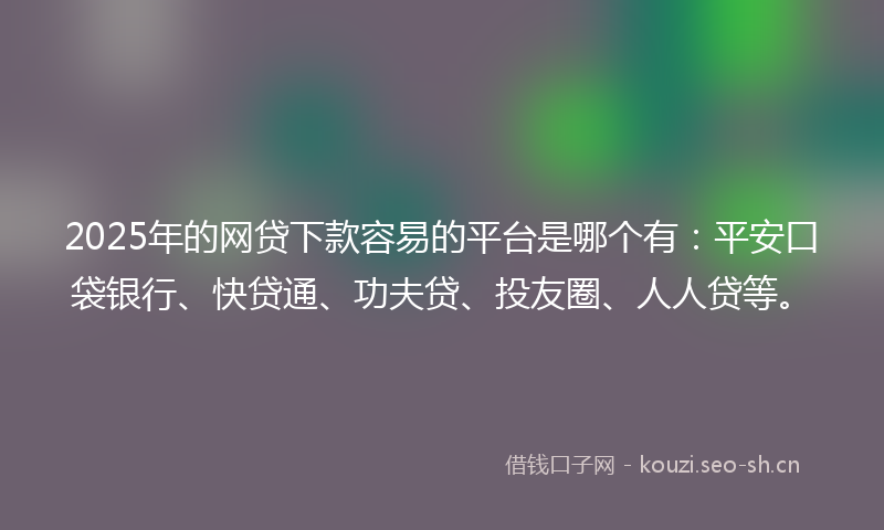 2025年的网贷下款容易的平台是哪个有：平安口袋银行、快贷通、功夫贷、投友圈、人人贷等。