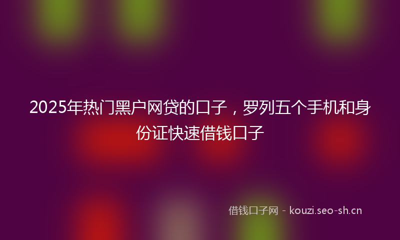 2025年热门黑户网贷的口子，罗列五个手机和身份证快速借钱口子