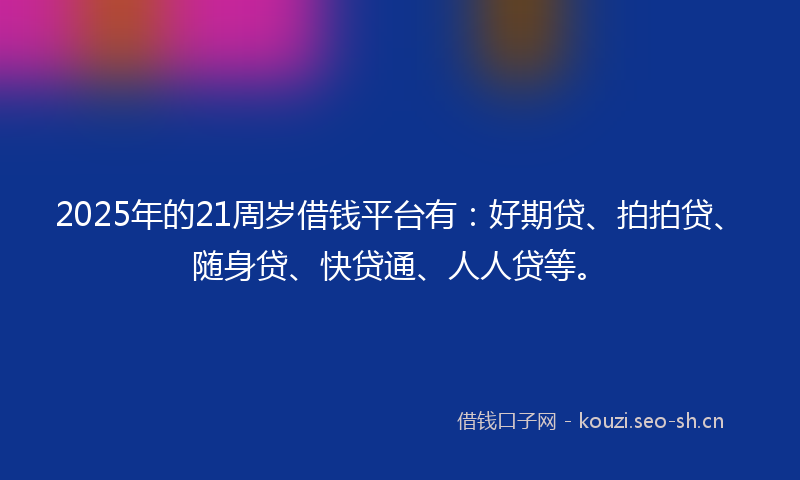 2025年的21周岁借钱平台有：好期贷、拍拍贷、随身贷、快贷通、人人贷等。