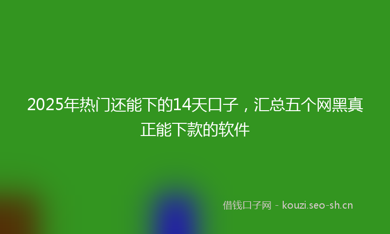 2025年热门还能下的14天口子,汇总五个网黑真正能下款的软件