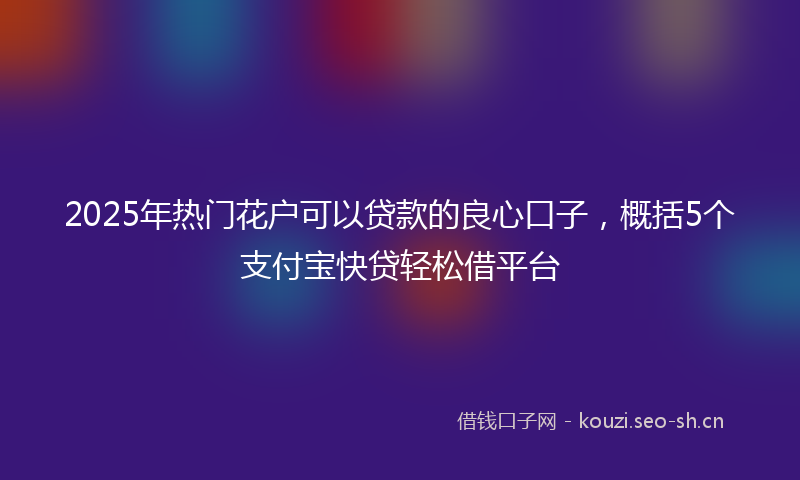 2025年热门花户可以贷款的良心口子，概括5个支付宝快贷轻松借平台