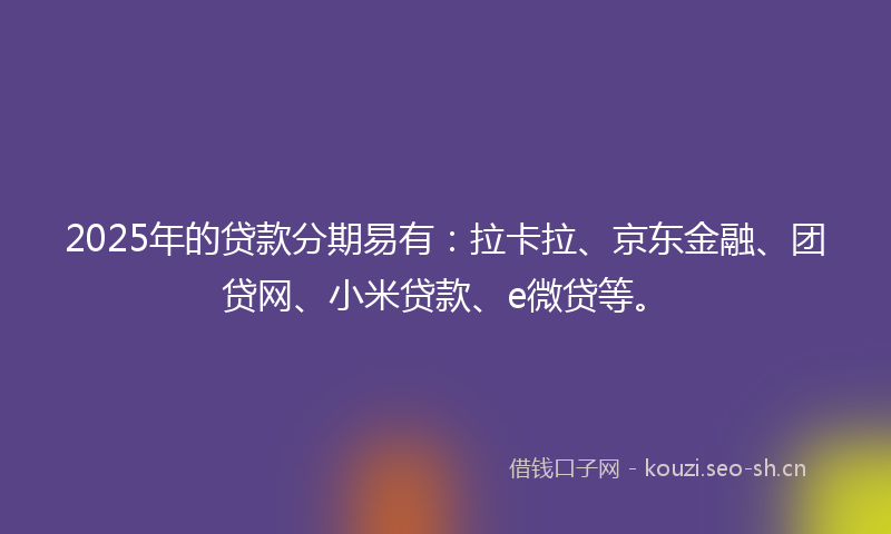 2025年的贷款分期易有：拉卡拉、京东金融、团贷网、小米贷款、e微贷等。