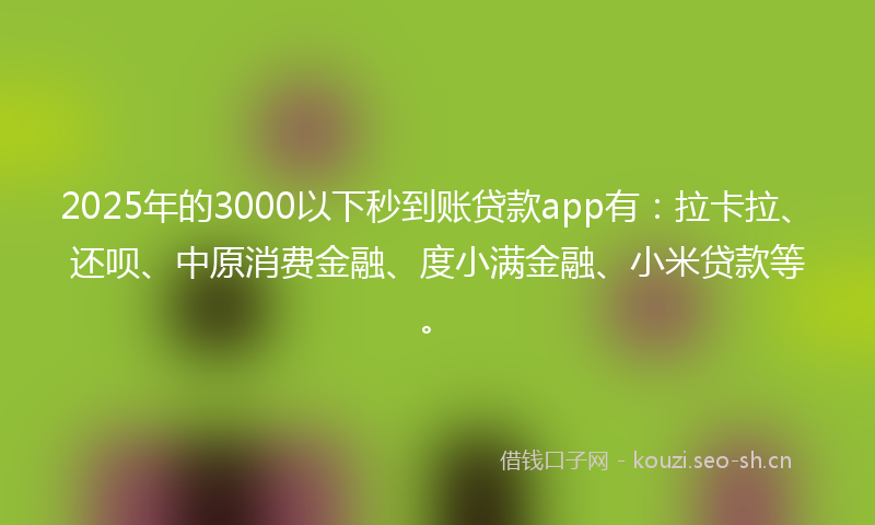 2025年的3000以下秒到账贷款app有：拉卡拉、还呗、中原消费金融、度小满金融、小米贷款等。