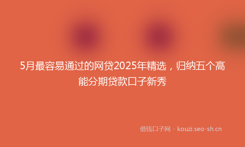 5月最容易通过的网贷2025年精选，归纳五个高能分期贷款口子新秀