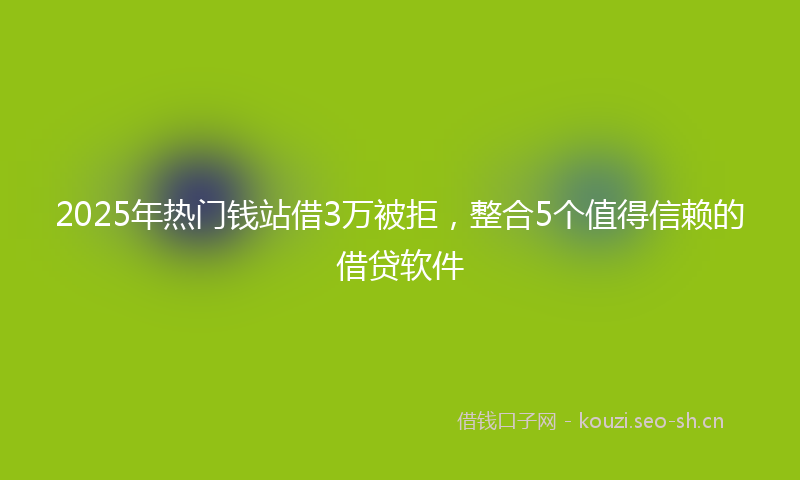 2025年热门钱站借3万被拒，整合5个值得信赖的借贷软件