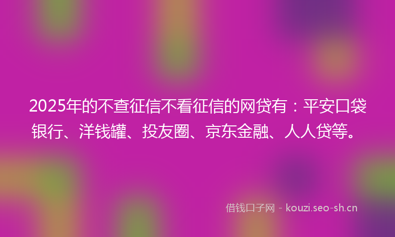 2025年的不查征信不看征信的网贷有：平安口袋银行、洋钱罐、投友圈、京东金融、人人贷等。