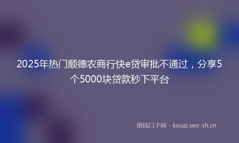 2025年热门顺德农商行快e贷审批不通过，分享5个5000块贷款秒下平台