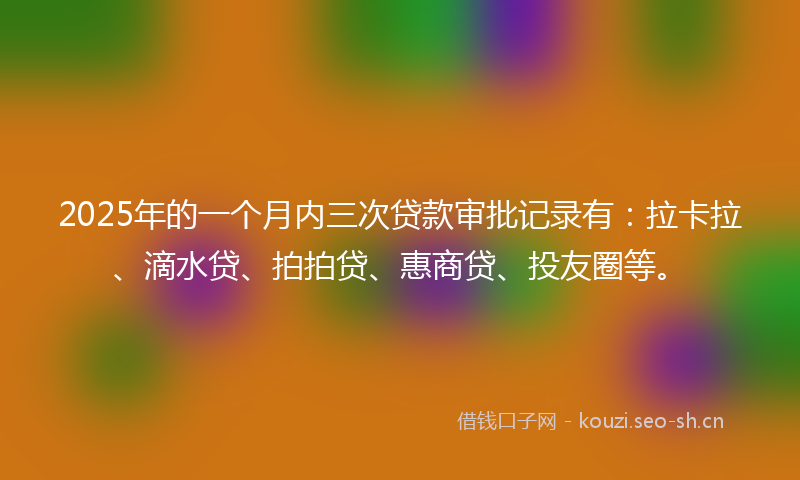 2025年的一个月内三次贷款审批记录有：拉卡拉、滴水贷、拍拍贷、惠商贷、投友圈等。