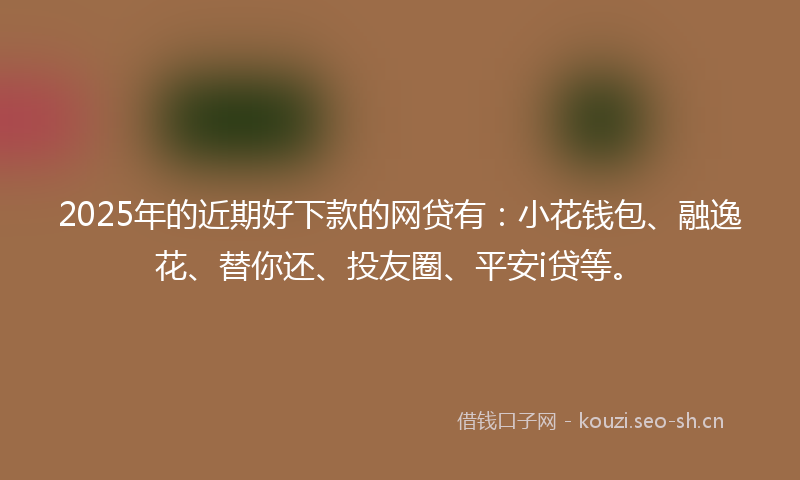 2025年的近期好下款的网贷有:小花钱包、融逸花、替你还、投友圈、平安i贷等。