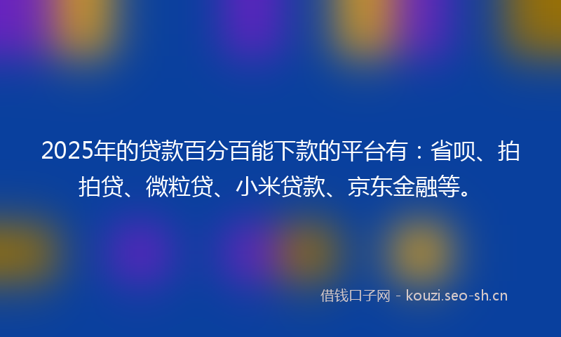 2025年的贷款百分百能下款的平台有：省呗、拍拍贷、微粒贷、小米贷款、京东金融等。