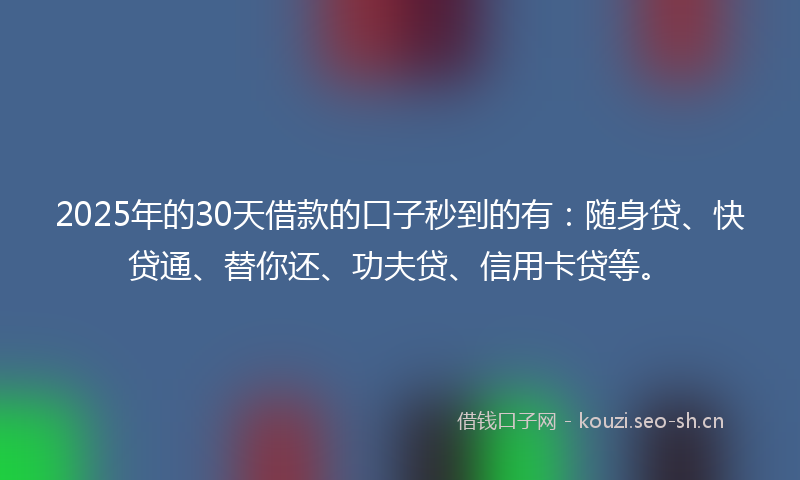 2025年的30天借款的口子秒到的有：随身贷、快贷通、替你还、功夫贷、信用卡贷等。