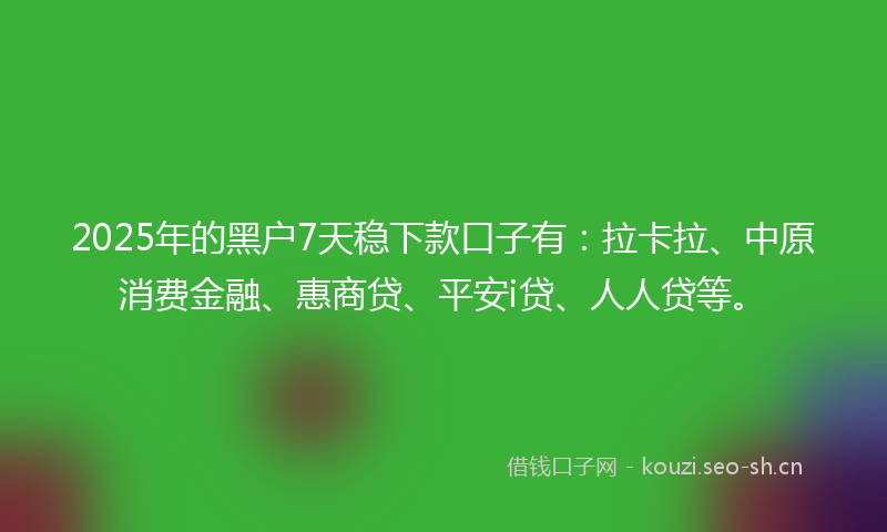 2025年的黑户7天稳下款口子有：拉卡拉、中原消费金融、惠商贷、平安i贷、人人贷等。