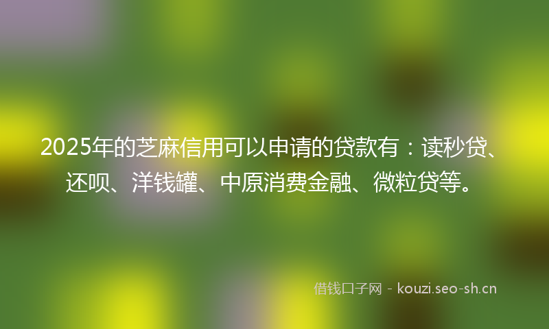 2025年的芝麻信用可以申请的贷款有：读秒贷、还呗、洋钱罐、中原消费金融、微粒贷等。