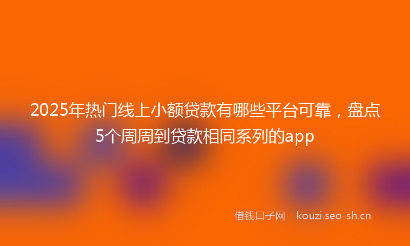 2025年热门线上小额贷款有哪些平台可靠，盘点5个周周到贷款相同系列的app