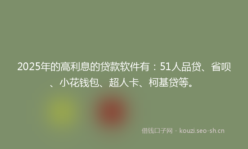 2025年的高利息的贷款软件有：51人品贷、省呗、小花钱包、超人卡、柯基贷等。