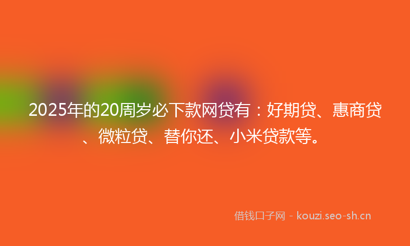 2025年的20周岁必下款网贷有：好期贷、惠商贷、微粒贷、替你还、小米贷款等。