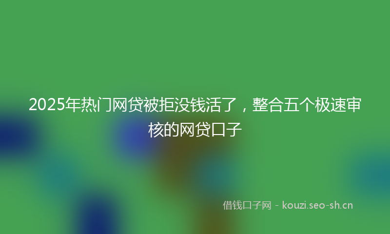 2025年热门网贷被拒没钱活了，整合五个极速审核的网贷口子