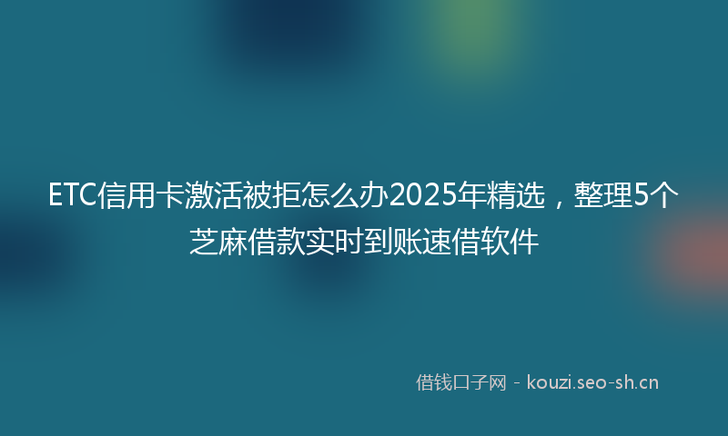 ETC信用卡激活被拒怎么办2025年精选,整理5个芝麻借款实时到账速借软件