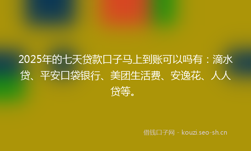 2025年的七天贷款口子马上到账可以吗有：滴水贷、平安口袋银行、美团生活费、安逸花、人人贷等。