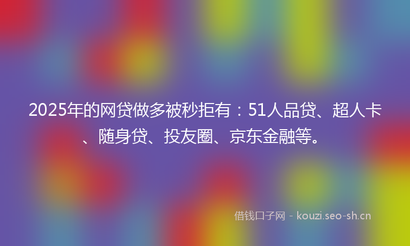 2025年的网贷做多被秒拒有：51人品贷、超人卡、随身贷、投友圈、京东金融等。