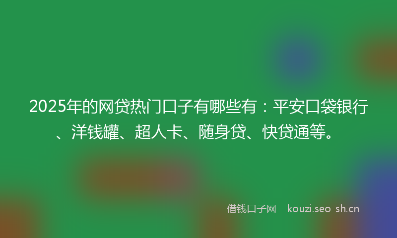 2025年的网贷热门口子有哪些有：平安口袋银行、洋钱罐、超人卡、随身贷、快贷通等。