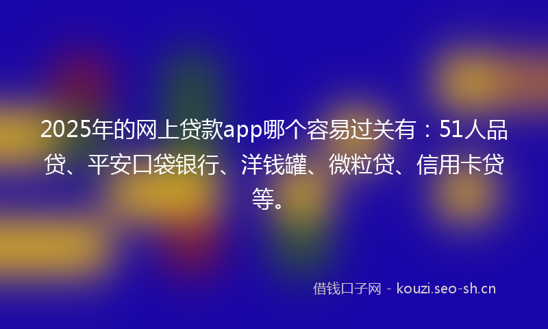 2025年的网上贷款app哪个容易过关有:51人品贷、平安口袋银行、洋钱罐、微粒贷、信用卡贷等。