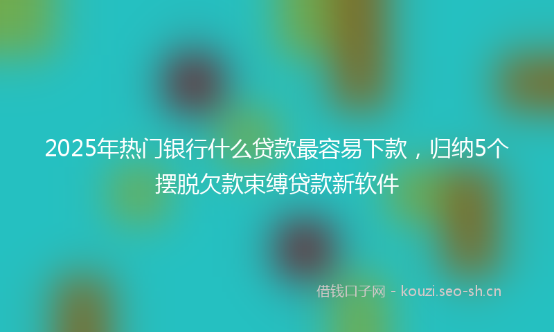 2025年热门银行什么贷款最容易下款，归纳5个摆脱欠款束缚贷款新软件